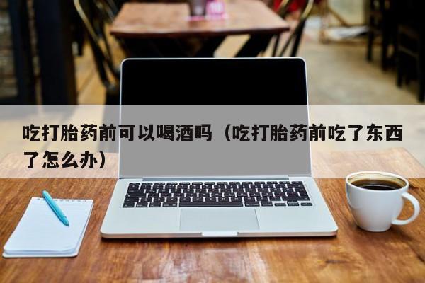 母狗打胎药购买方法吃打胎药前可以喝酒吗（吃打胎药前吃了东西了怎么办）